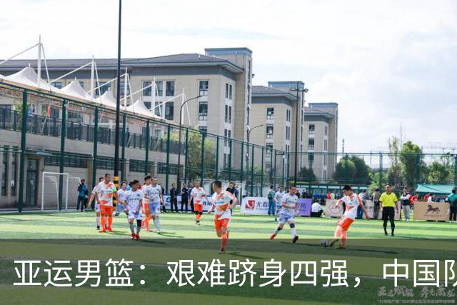 亚运男篮：艰难跻身四强，中国队疲态尽显须警惕伤病