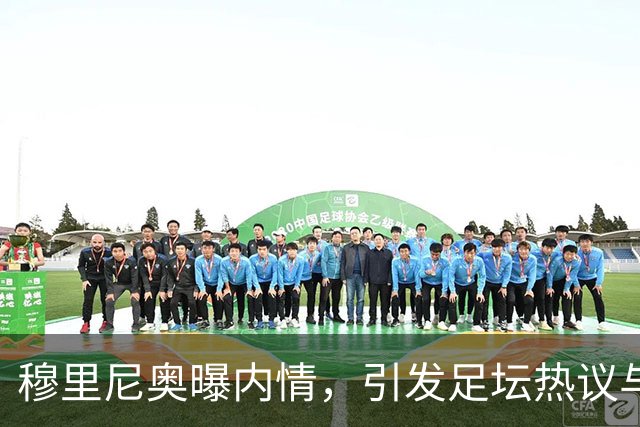 穆里尼奥曝内情，引发足坛热议与争论
